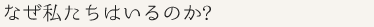 なぜ私たちはいるのか？